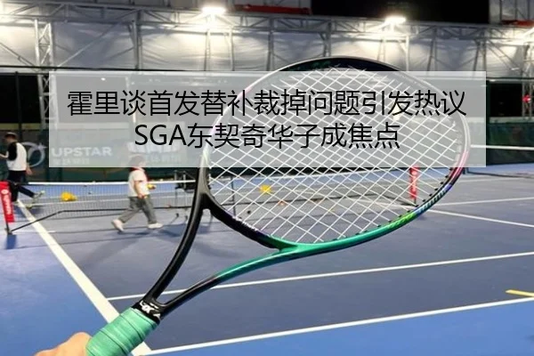 霍里谈首发替补裁掉问题引发热议 SGA东契奇华子成焦点